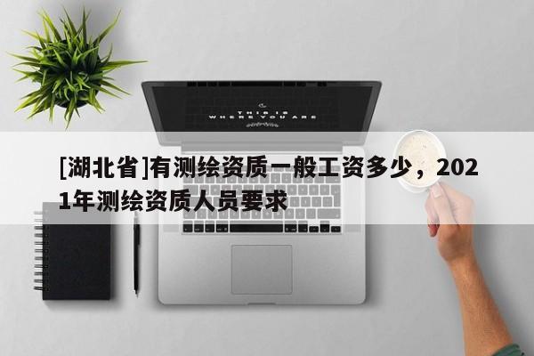 [湖北省]有测绘资质一般工资多少，2021年测绘资质人员要求