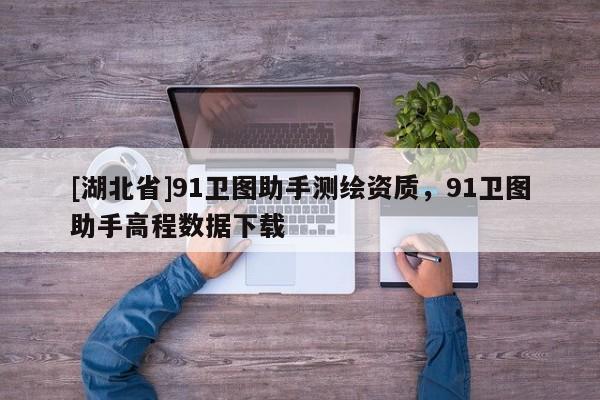 [湖北省]91卫图助手测绘资质，91卫图助手高程数据下载