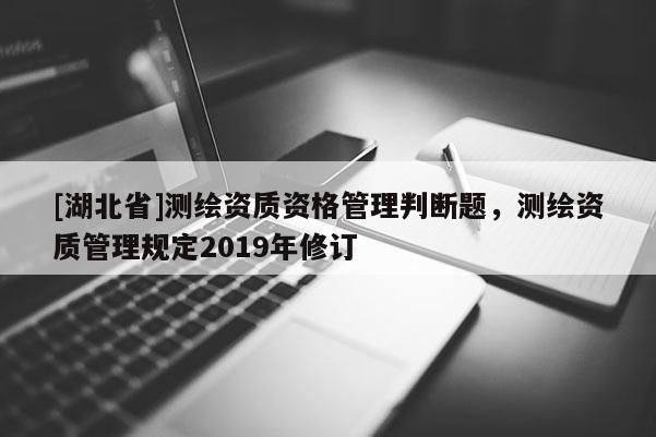 [湖北省]测绘资质资格管理判断题，测绘资质管理规定2019年修订