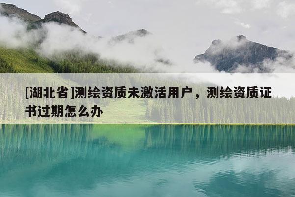 [湖北省]测绘资质未激活用户，测绘资质证书过期怎么办