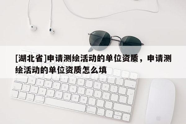 [湖北省]申请测绘活动的单位资质，申请测绘活动的单位资质怎么填