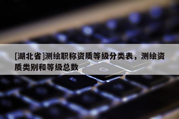 [湖北省]测绘职称资质等级分类表，测绘资质类别和等级总数