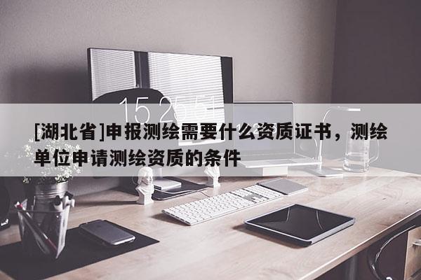 [湖北省]申报测绘需要什么资质证书，测绘单位申请测绘资质的条件