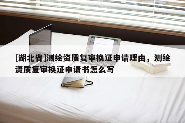 [湖北省]测绘资质复审换证申请理由，测绘资质复审换证申请书怎么写