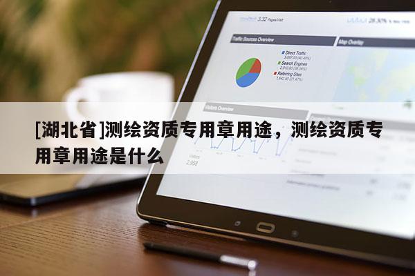 [湖北省]测绘资质专用章用途，测绘资质专用章用途是什么