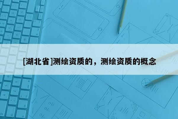 [湖北省]测绘资质的，测绘资质的概念