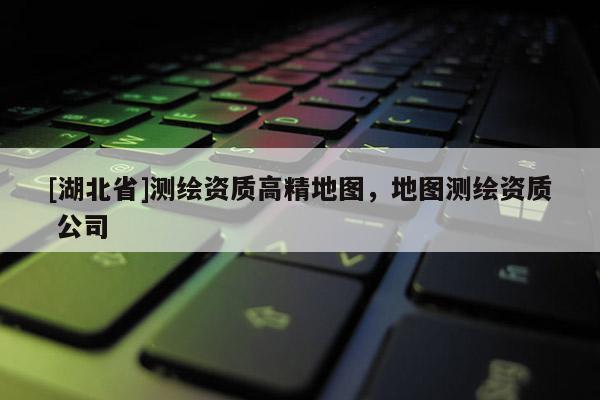 [湖北省]测绘资质高精地图，地图测绘资质 公司