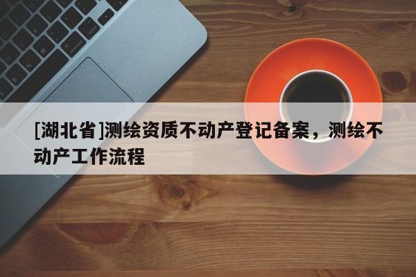 [湖北省]测绘资质不动产登记备案，测绘不动产工作流程