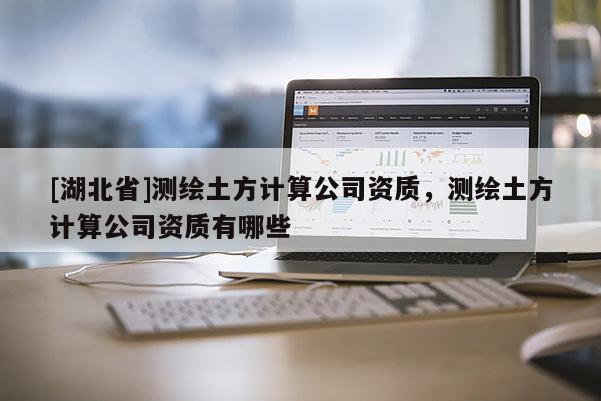 [湖北省]测绘土方计算公司资质，测绘土方计算公司资质有哪些