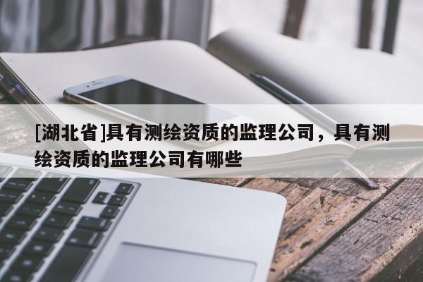 [湖北省]具有测绘资质的监理公司，具有测绘资质的监理公司有哪些