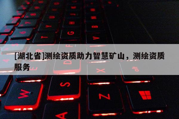 [湖北省]测绘资质助力智慧矿山，测绘资质服务