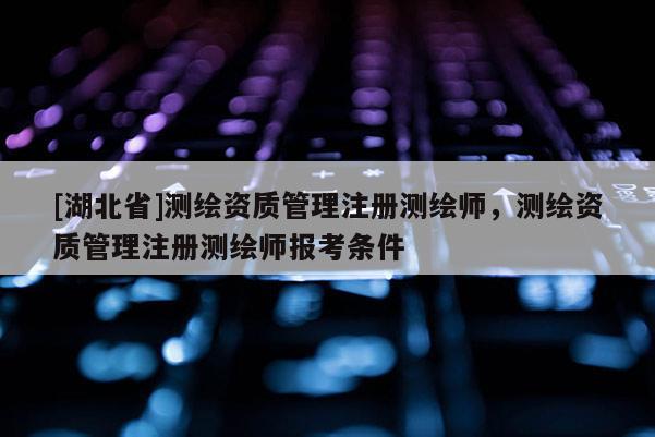 [湖北省]测绘资质管理注册测绘师，测绘资质管理注册测绘师报考条件