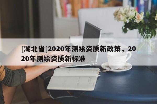 [湖北省]2020年测绘资质新政策，2020年测绘资质新标准