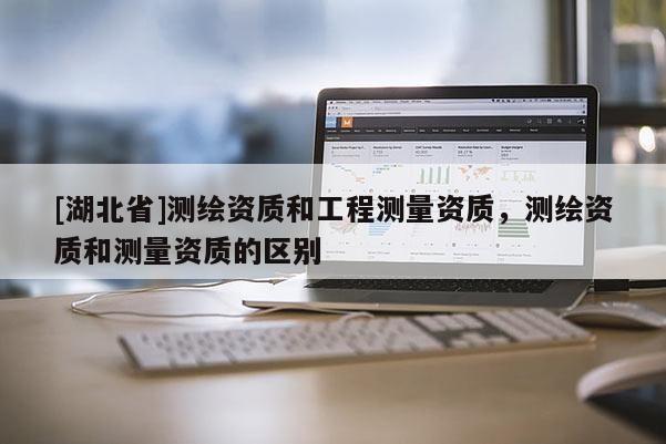 [湖北省]测绘资质和工程测量资质，测绘资质和测量资质的区别