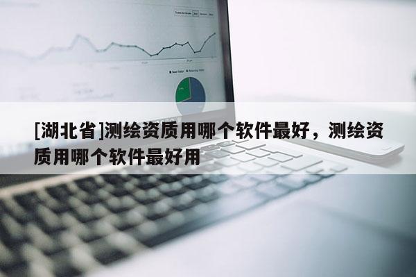 [湖北省]测绘资质用哪个软件最好，测绘资质用哪个软件最好用