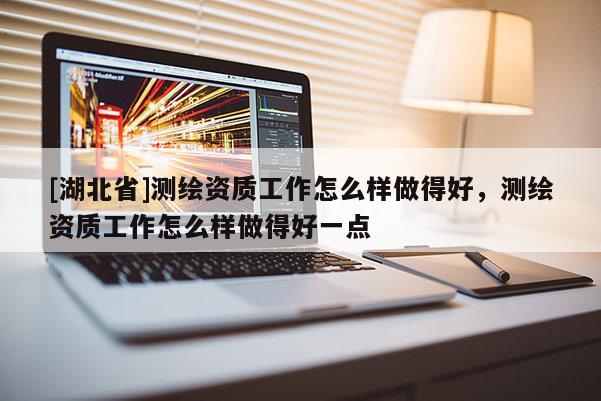[湖北省]测绘资质工作怎么样做得好，测绘资质工作怎么样做得好一点