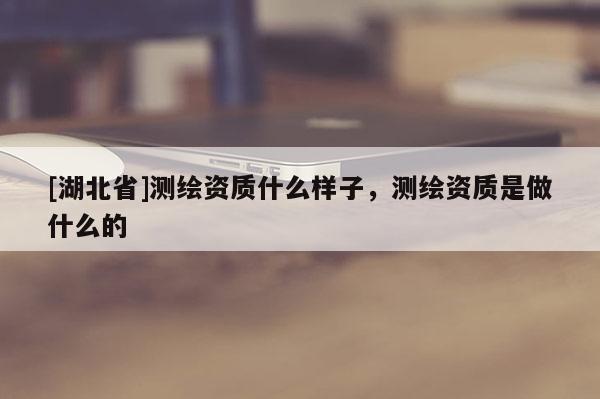 [湖北省]测绘资质什么样子，测绘资质是做什么的