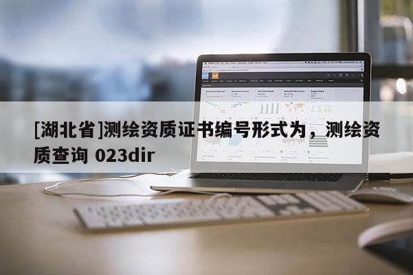 [湖北省]测绘资质证书编号形式为，测绘资质查询 023dir
