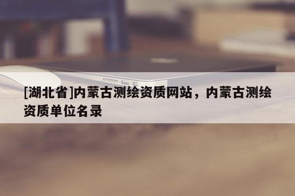 [湖北省]内蒙古测绘资质网站，内蒙古测绘资质单位名录
