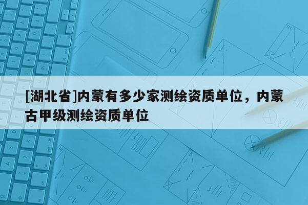 [湖北省]内蒙有多少家测绘资质单位，内蒙古甲级测绘资质单位