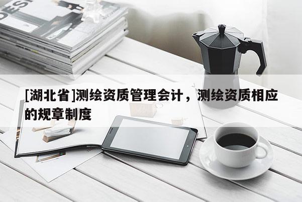 [湖北省]测绘资质管理会计，测绘资质相应的规章制度