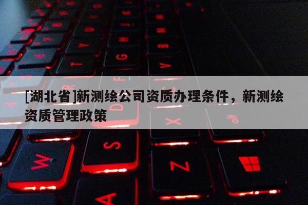 [湖北省]新测绘公司资质办理条件，新测绘资质管理政策