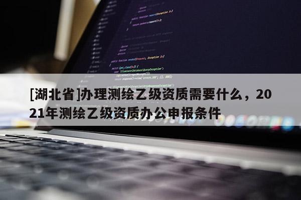 [湖北省]办理测绘乙级资质需要什么，2021年测绘乙级资质办公申报条件