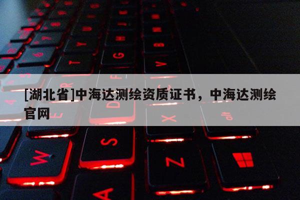 [湖北省]中海达测绘资质证书，中海达测绘官网