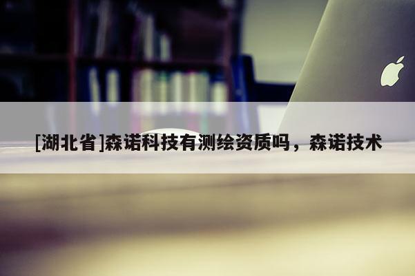 [湖北省]森诺科技有测绘资质吗，森诺技术