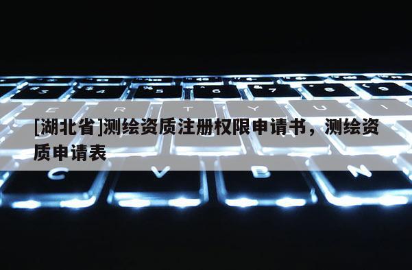 [湖北省]测绘资质注册权限申请书，测绘资质申请表