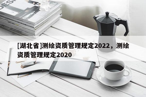 [湖北省]测绘资质管理规定2022，测绘资质管理规定2020
