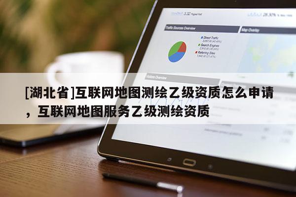 [湖北省]互联网地图测绘乙级资质怎么申请，互联网地图服务乙级测绘资质
