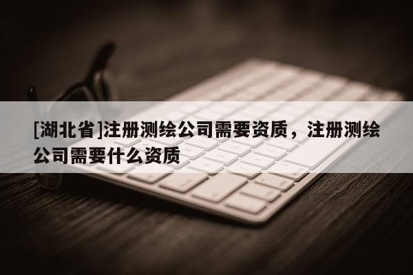 [湖北省]注册测绘公司需要资质，注册测绘公司需要什么资质