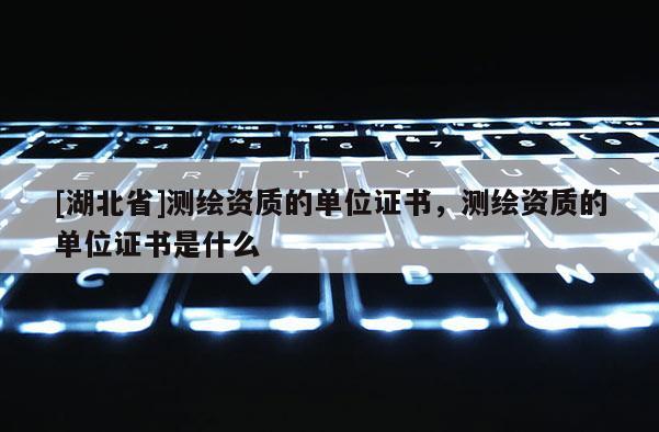 [湖北省]测绘资质的单位证书，测绘资质的单位证书是什么