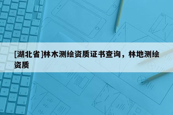 [湖北省]林木测绘资质证书查询，林地测绘资质