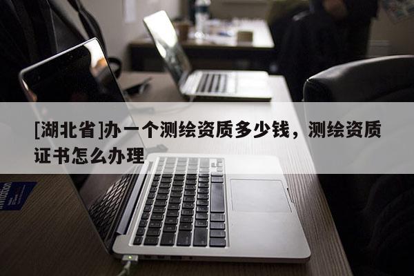 [湖北省]办一个测绘资质多少钱，测绘资质证书怎么办理