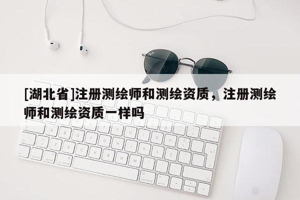 [湖北省]注册测绘师和测绘资质，注册测绘师和测绘资质一样吗