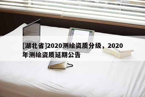 [湖北省]2020测绘资质分级，2020年测绘资质延期公告
