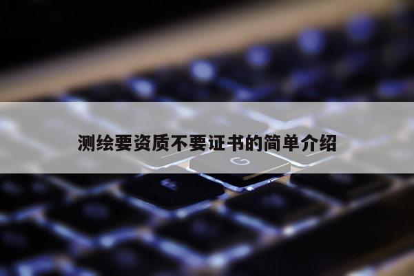 测绘要资质不要证书的简单介绍