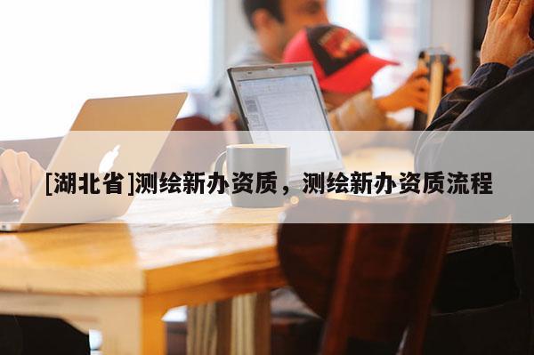 [湖北省]测绘新办资质，测绘新办资质流程