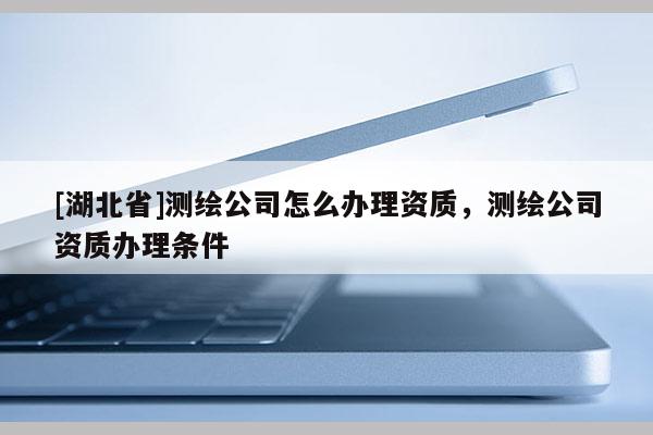 [湖北省]测绘公司怎么办理资质，测绘公司资质办理条件