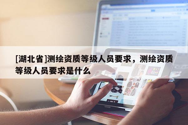 [湖北省]测绘资质等级人员要求，测绘资质等级人员要求是什么