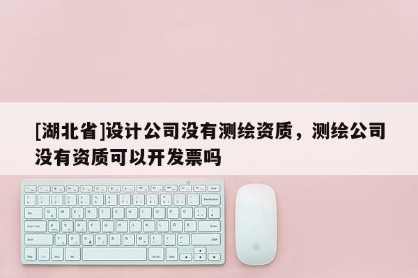 [湖北省]设计公司没有测绘资质，测绘公司没有资质可以开发票吗