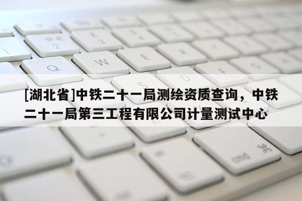 [湖北省]中铁二十一局测绘资质查询，中铁二十一局第三工程有限公司计量测试中心