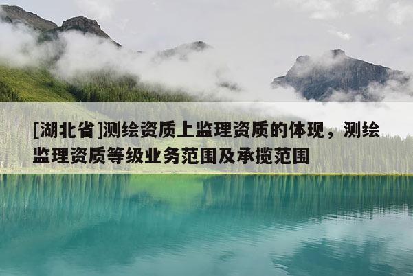 [湖北省]测绘资质上监理资质的体现，测绘监理资质等级业务范围及承揽范围