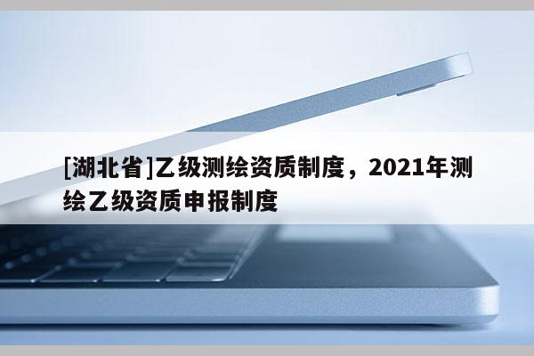 [湖北省]乙级测绘资质制度，2021年测绘乙级资质申报制度