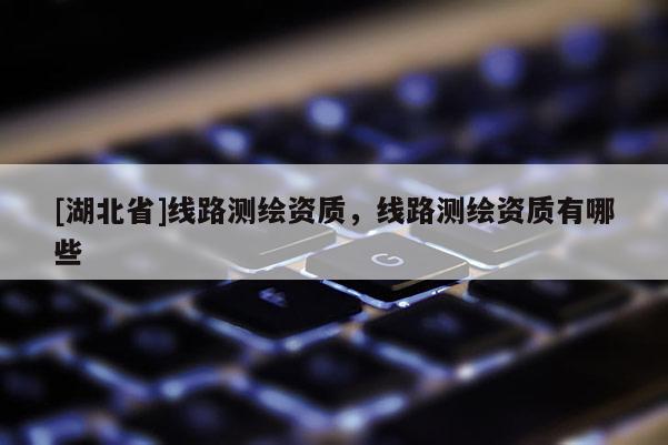 [湖北省]线路测绘资质，线路测绘资质有哪些