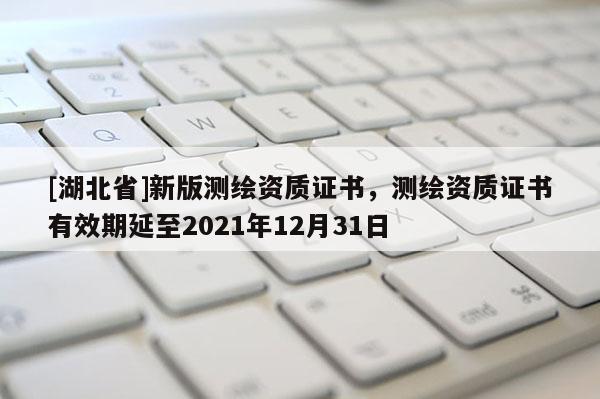 [湖北省]新版测绘资质证书，测绘资质证书有效期延至2021年12月31日