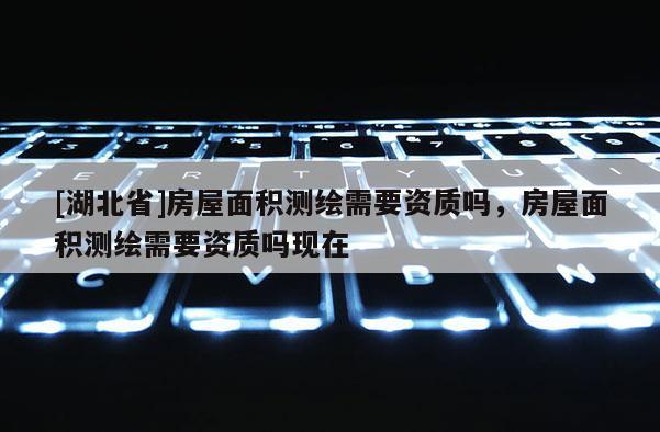 [湖北省]房屋面积测绘需要资质吗，房屋面积测绘需要资质吗现在