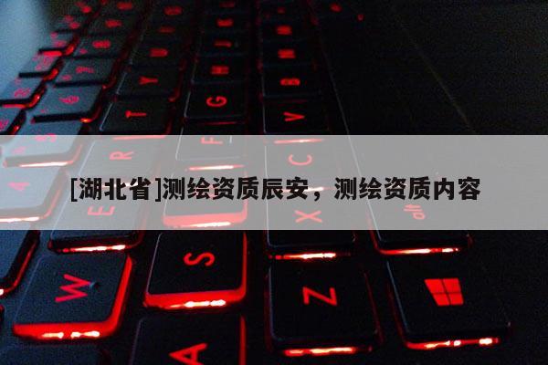 [湖北省]测绘资质辰安，测绘资质内容